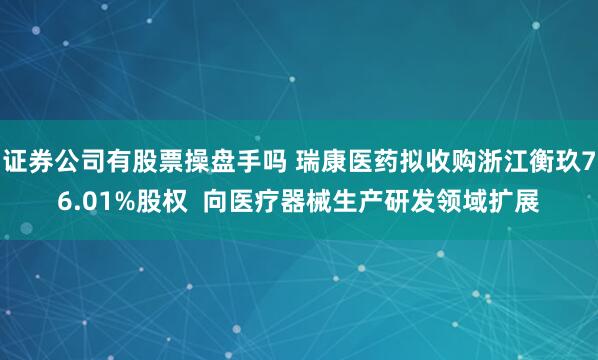 证券公司有股票操盘手吗 瑞康医药拟收购浙江衡玖76.01%股权  向医疗器械生产研发领域扩展