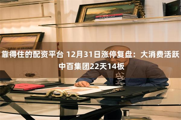 靠得住的配资平台 12月31日涨停复盘：大消费活跃 中百集团22天14板