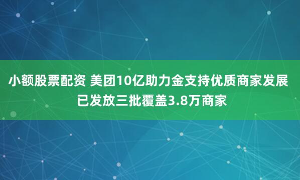 小额股票配资 美团10亿助力金支持优质商家发展  已发放三批覆盖3.8万商家