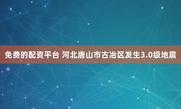 免费的配资平台 河北唐山市古冶区发生3.0级地震