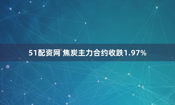 51配资网 焦炭主力合约收跌1.97%