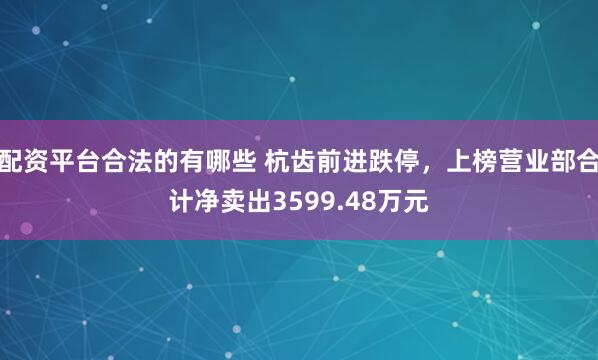 配资平台合法的有哪些 杭齿前进跌停，上榜营业部合计净卖出3599.48万元