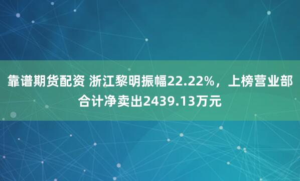 靠谱期货配资 浙江黎明振幅22.22%，上榜营业部合计净卖出2439.13万元