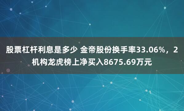 股票杠杆利息是多少 金帝股份换手率33.06%，2机构龙虎榜上净买入8675.69万元