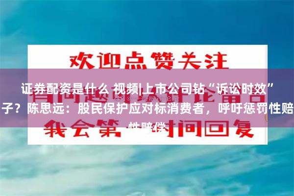 证券配资是什么 视频|上市公司钻“诉讼时效”空子？陈思远：股民保护应对标消费者，呼吁惩罚性赔偿