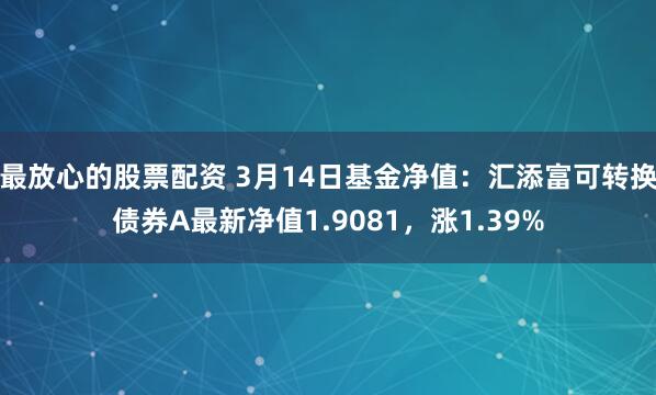 最放心的股票配资 3月14日基金净值：汇添富可转换债券A最新净值1.9081，涨1.39%