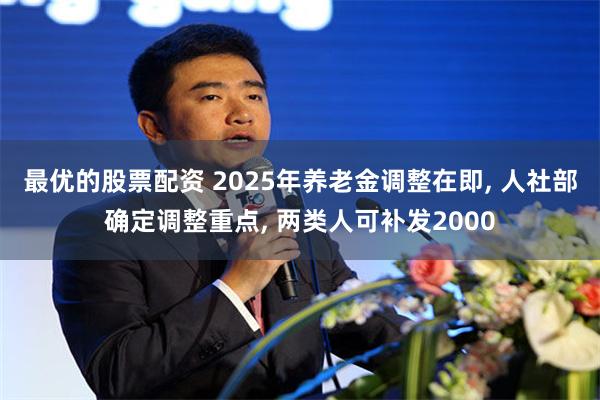 最优的股票配资 2025年养老金调整在即, 人社部确定调整重点, 两类人可补发2000