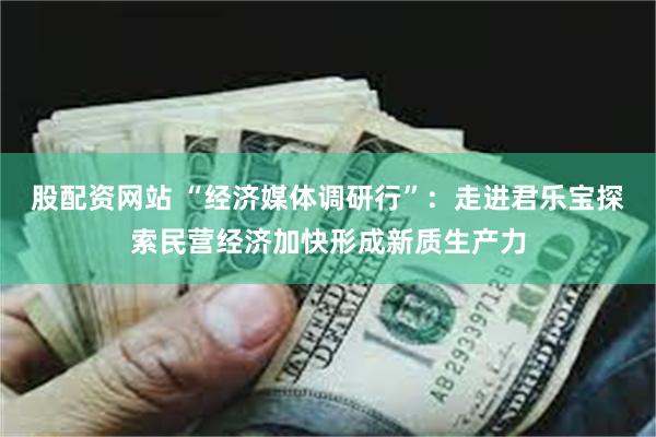 股配资网站 “经济媒体调研行”：走进君乐宝探索民营经济加快形成新质生产力