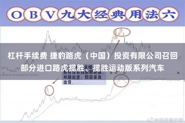 杠杆手续费 捷豹路虎（中国）投资有限公司召回部分进口路虎揽胜、揽胜运动版系列汽车